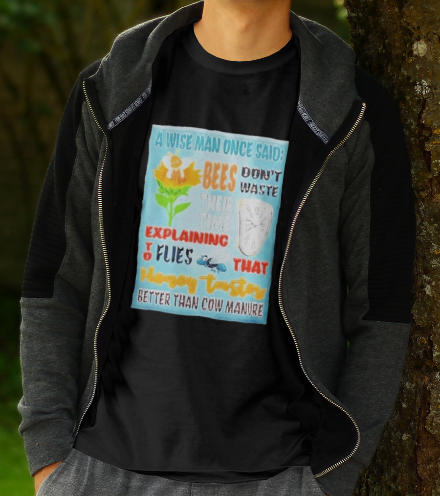 A Wise Man Once Said Bees Don't Waste Time Explaining To Flies That Honey Tastes Better Than Cow Manure T-Shirt
