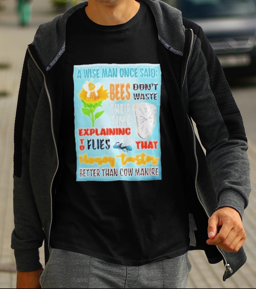 A Wise Man Once Said Bees Don't Waste Time Explaining To Flies That Honey Tastes Better Than Cow Manure T-Shirt