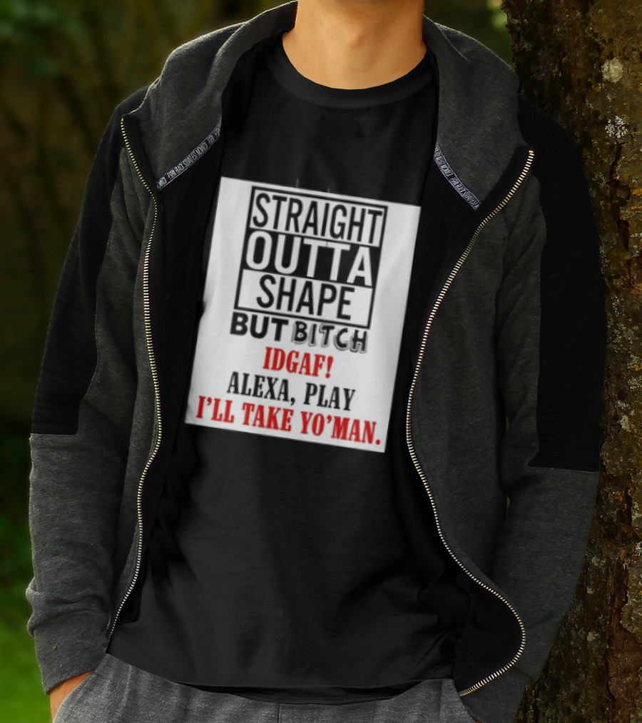 Straight Outta Shape But Bitch IDGAF Alexa Play I'll Take Yo' Man T-Shirt