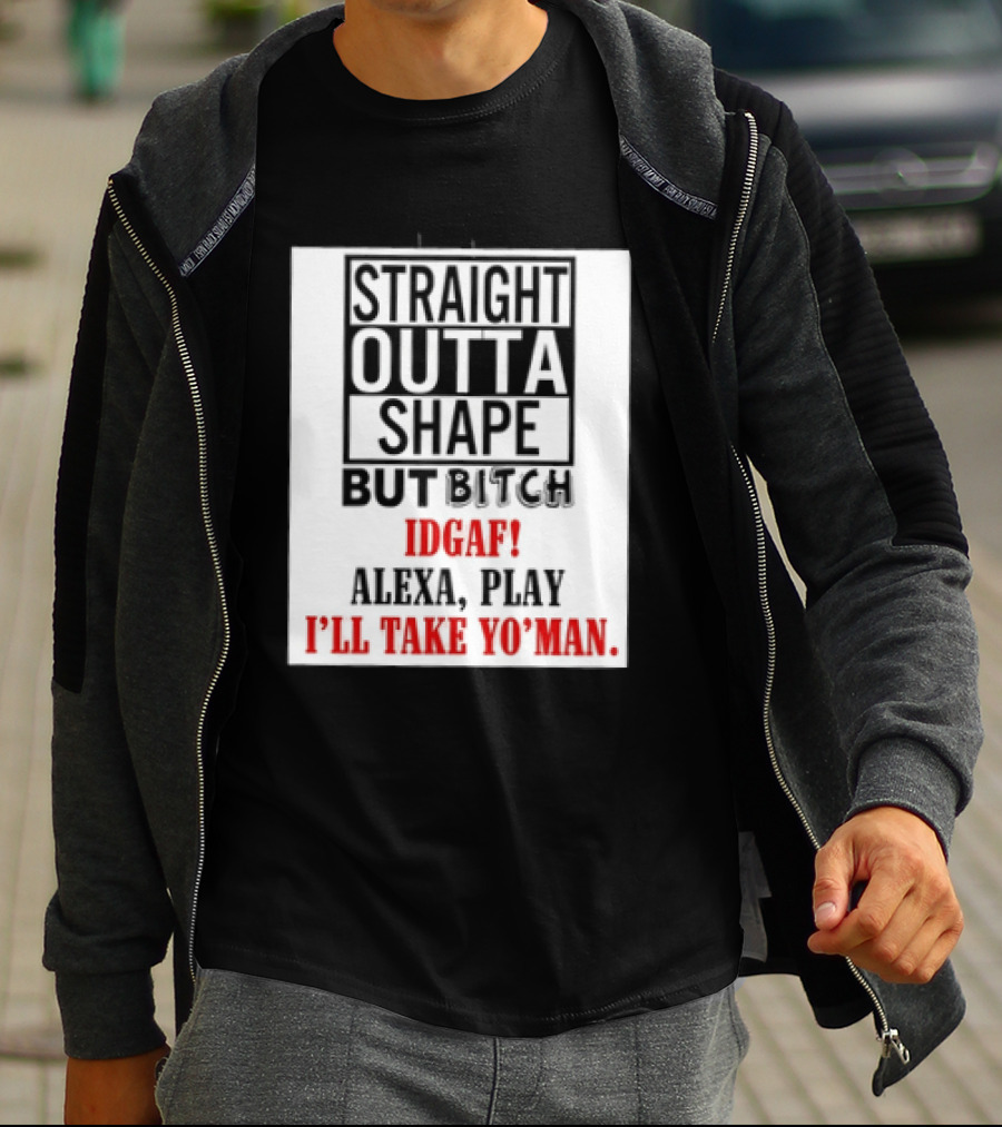 Straight Outta Shape But Bitch IDGAF Alexa Play I'll Take Yo' Man T-Shirt