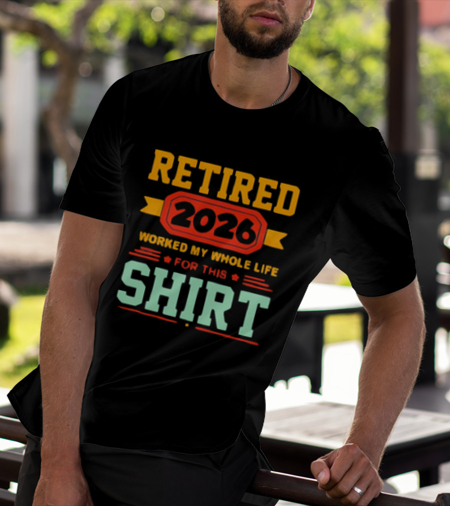 Retired 2026 Worked My Whole Life For This T-Shirt