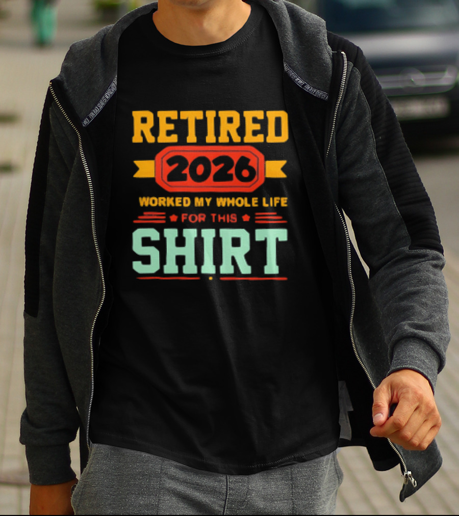 Retired 2026 Worked My Whole Life For This T-Shirt
