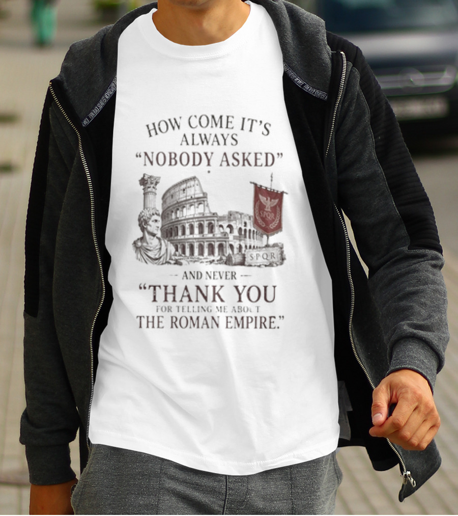 The Roman Empire How Come It's Always Nobody Asked Thank You For Telling Me About The Roman Empire T-Shirt