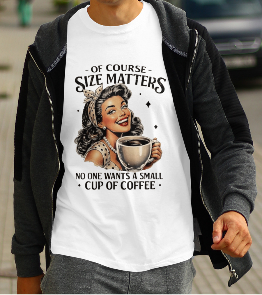 Of Course Size Matters No One Wants A Small Cup Of Coffee T-Shirt