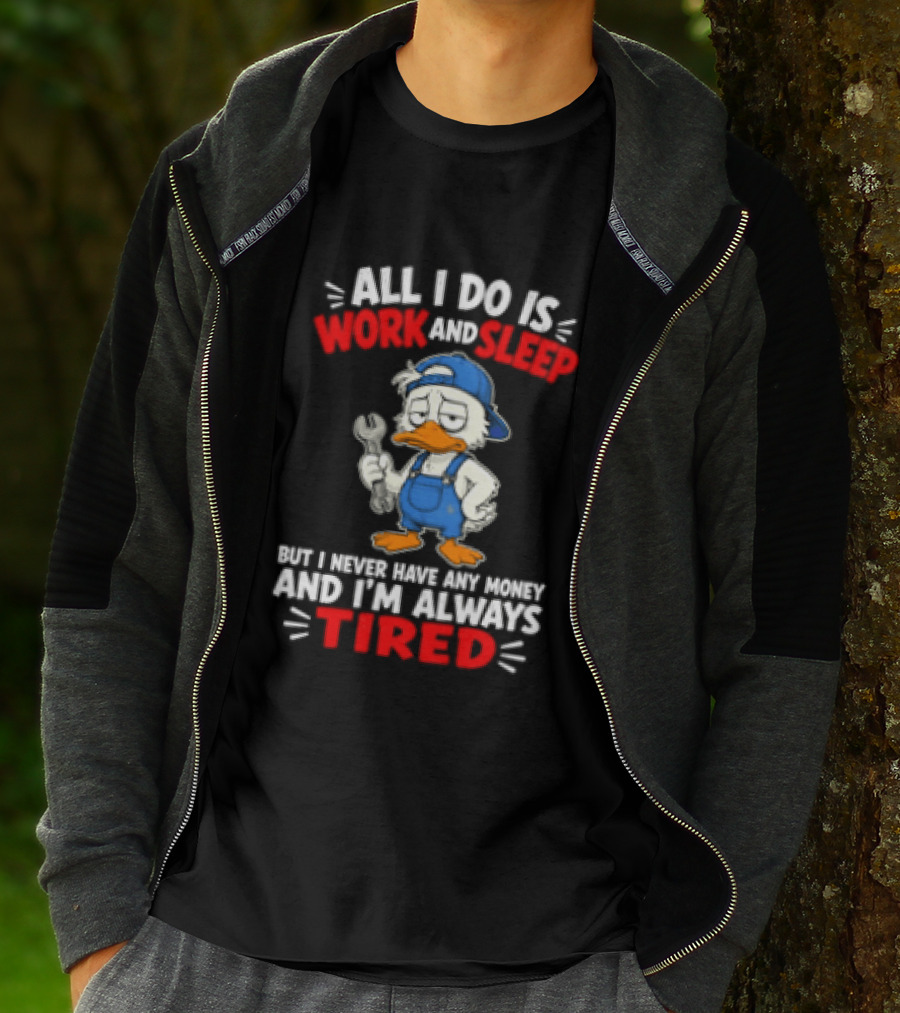 Duck All I Do Is Work And Sleep But I Never Have Any Money And I'm Always Tired T-Shirt