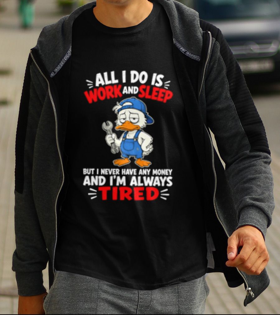 Duck All I Do Is Work And Sleep But I Never Have Any Money And I'm Always Tired T-Shirt