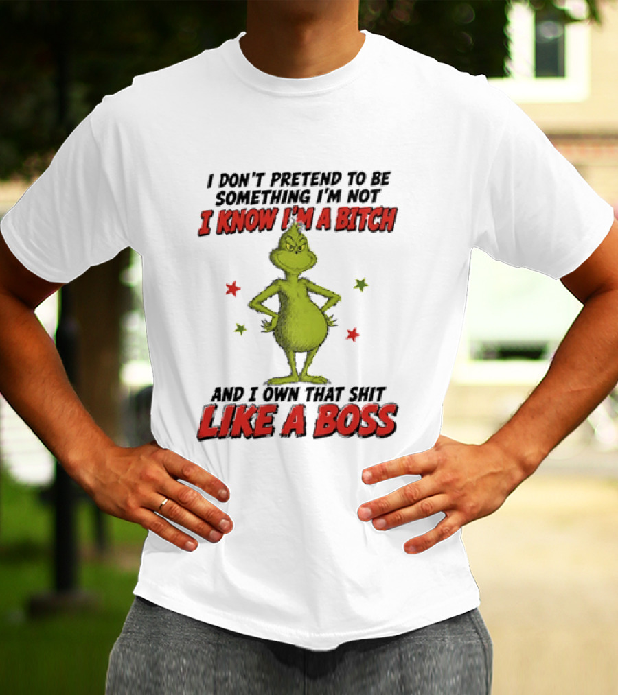 The Grinch I Don't Pretend To Be Something I'm Not I Know I'm A Bitch And I Own That Shit Like A Boss T-Shirt