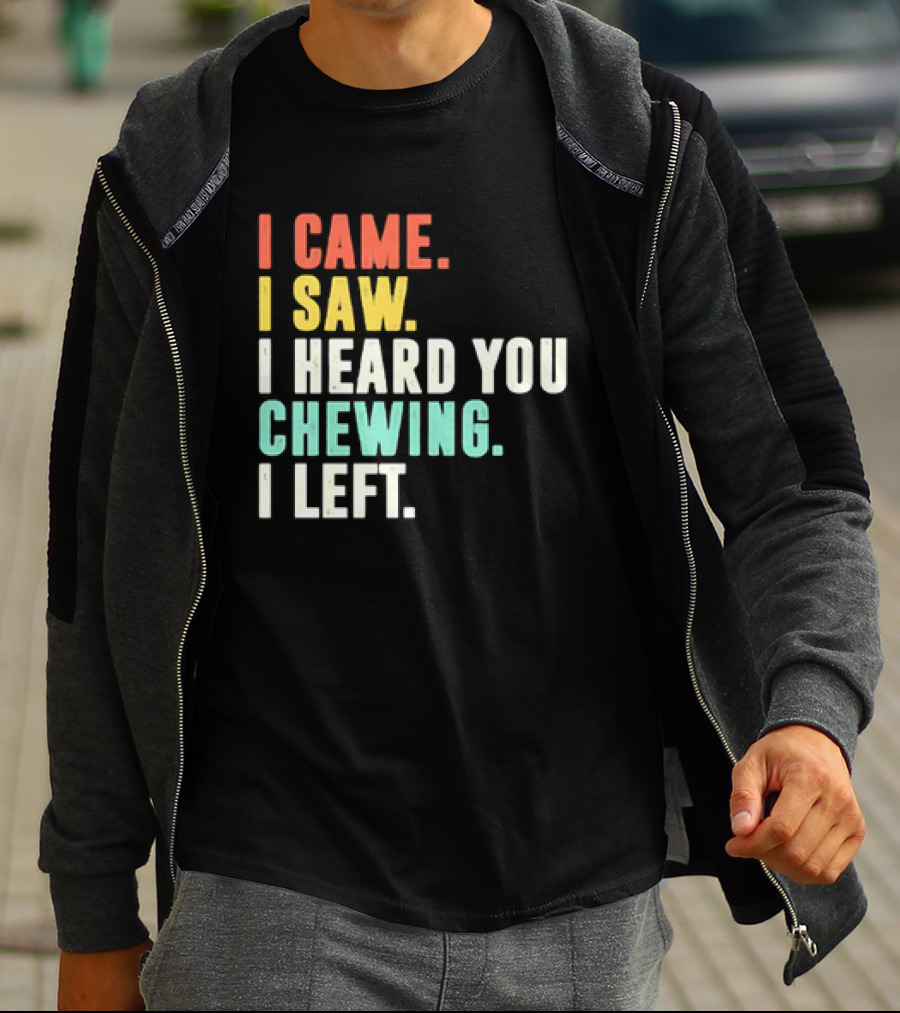 I Came I Saw I Heard You Chewing I Left Funny Sayings T-Shirt