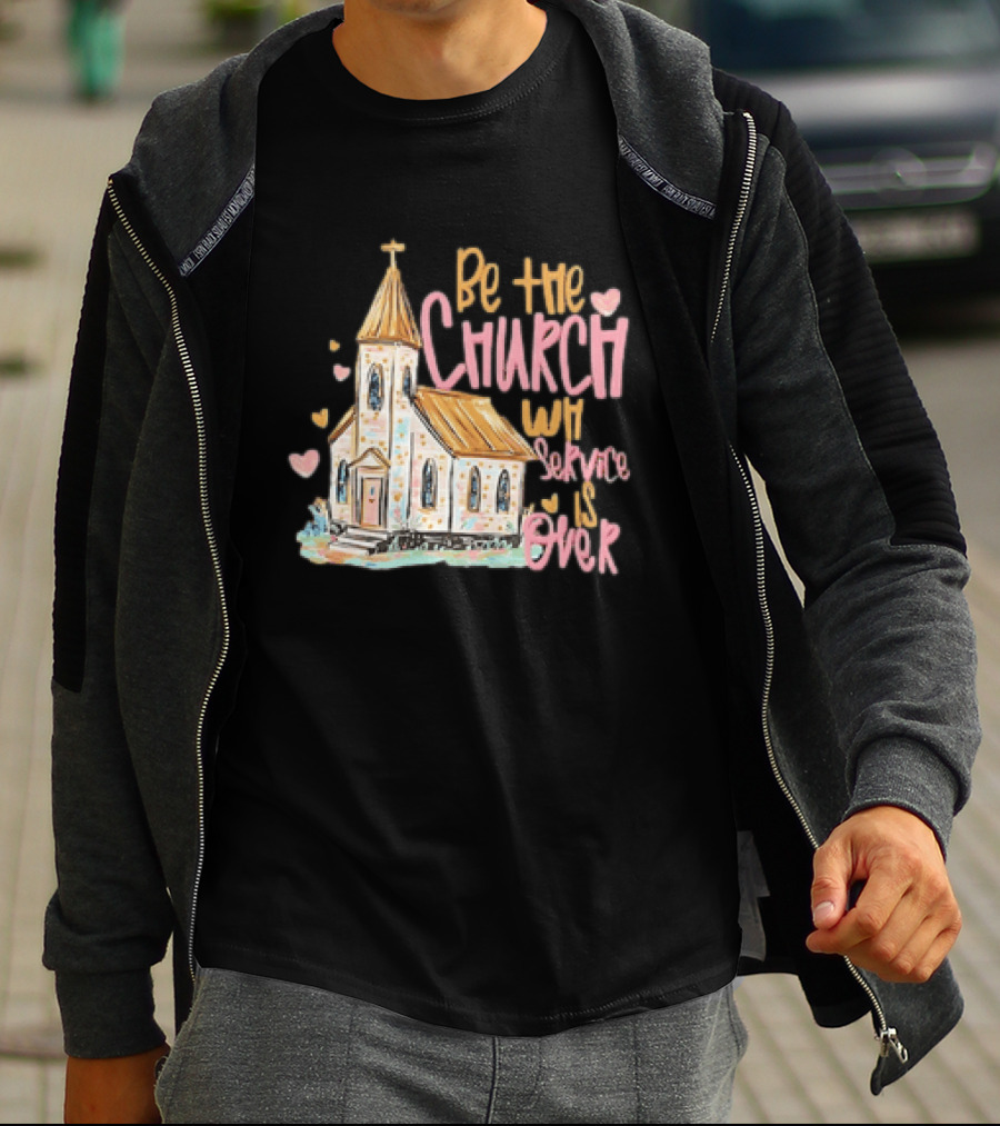 Be The Church When Service Is Over With Heartfelt Church T-Shirt