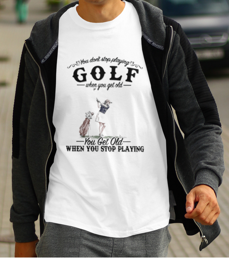 You Don't Stop Playing Golf You Get Old When You Stop Playing T-Shirt