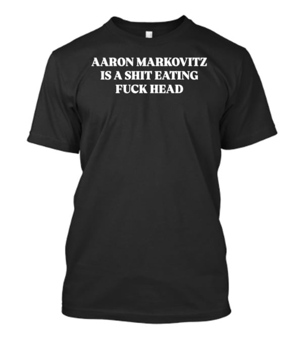 Aaron Markovitz Is A Shit Eating Fuck Head T-Shirt