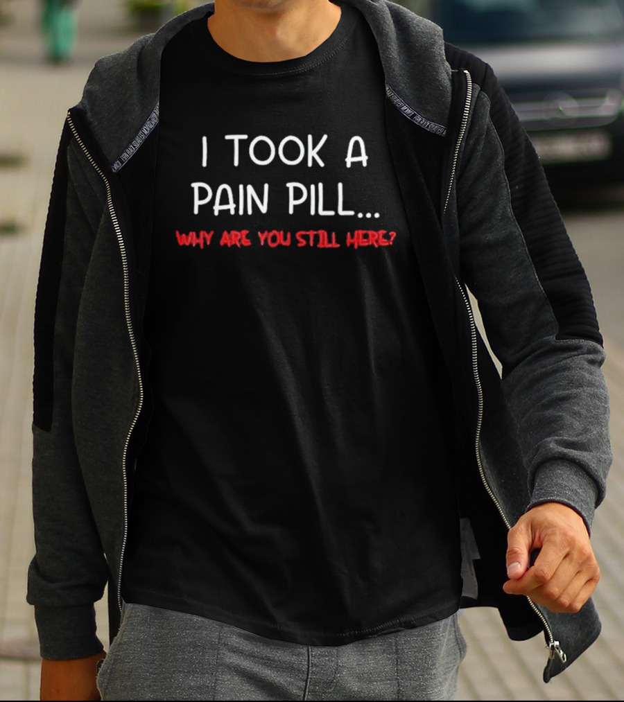 I Took A Pain Pill Why Are You Still Here T-Shirt