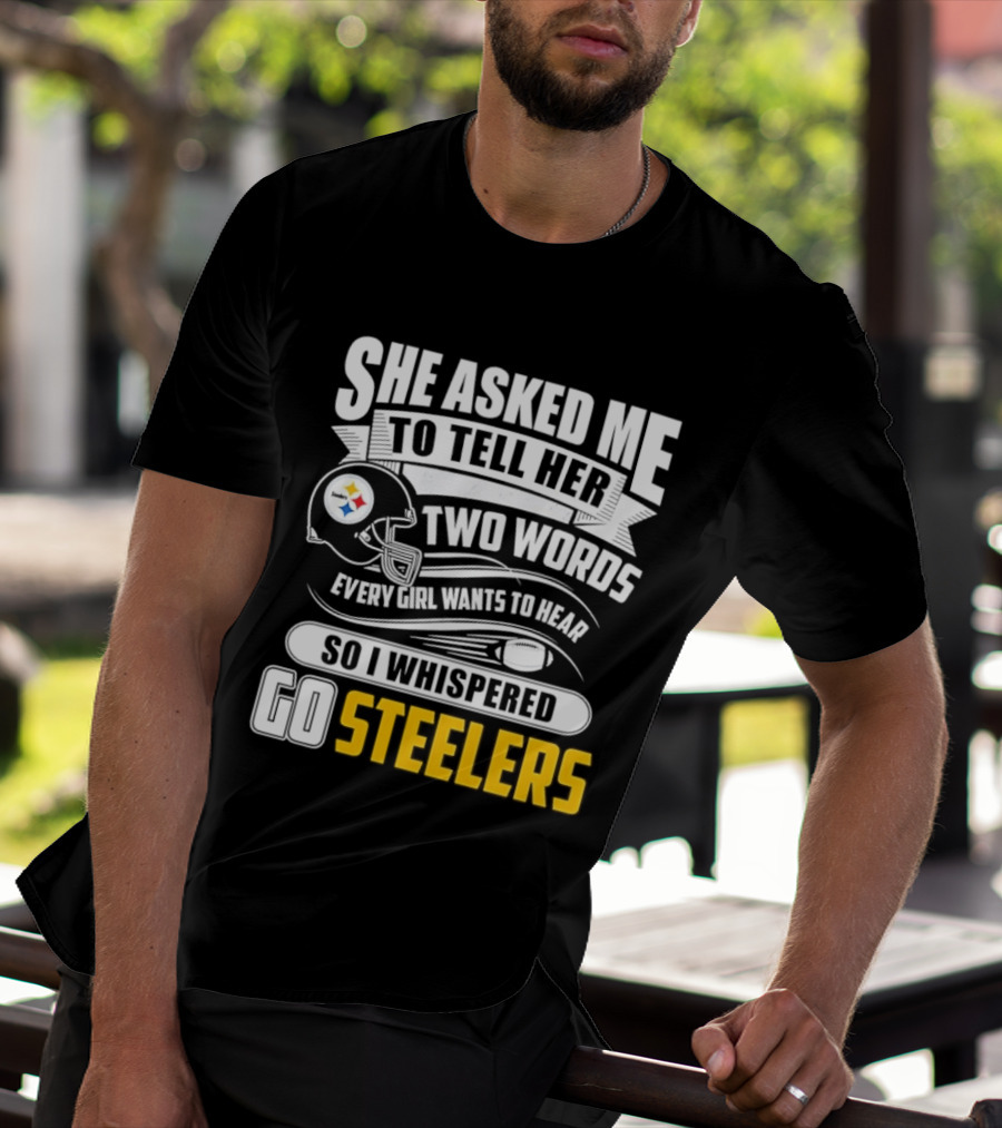 She Asked Me To Tell Her Two Words Every Girl Wants To Hear So I Whispered Go Steelers T-Shirt