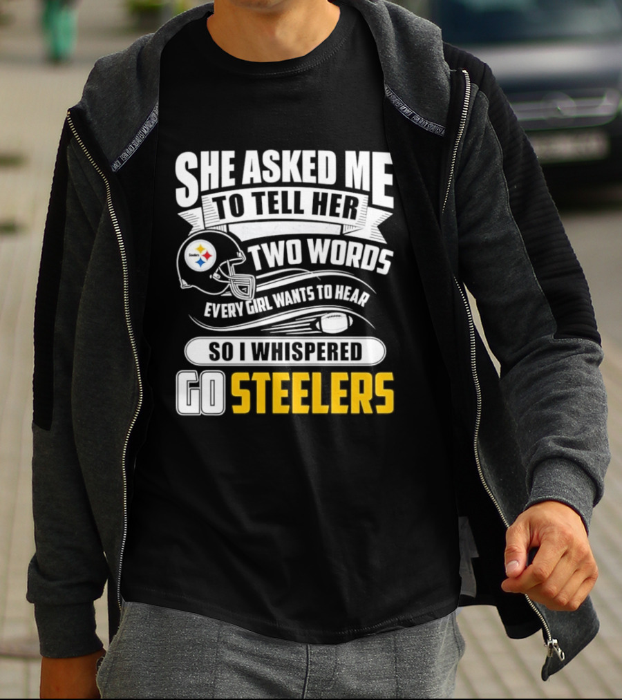 She Asked Me To Tell Her Two Words Every Girl Wants To Hear So I Whispered Go Steelers T-Shirt