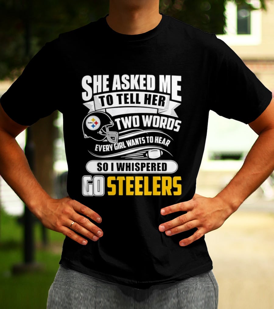 She Asked Me To Tell Her Two Words Every Girl Wants To Hear So I Whispered Go Steelers T-Shirt