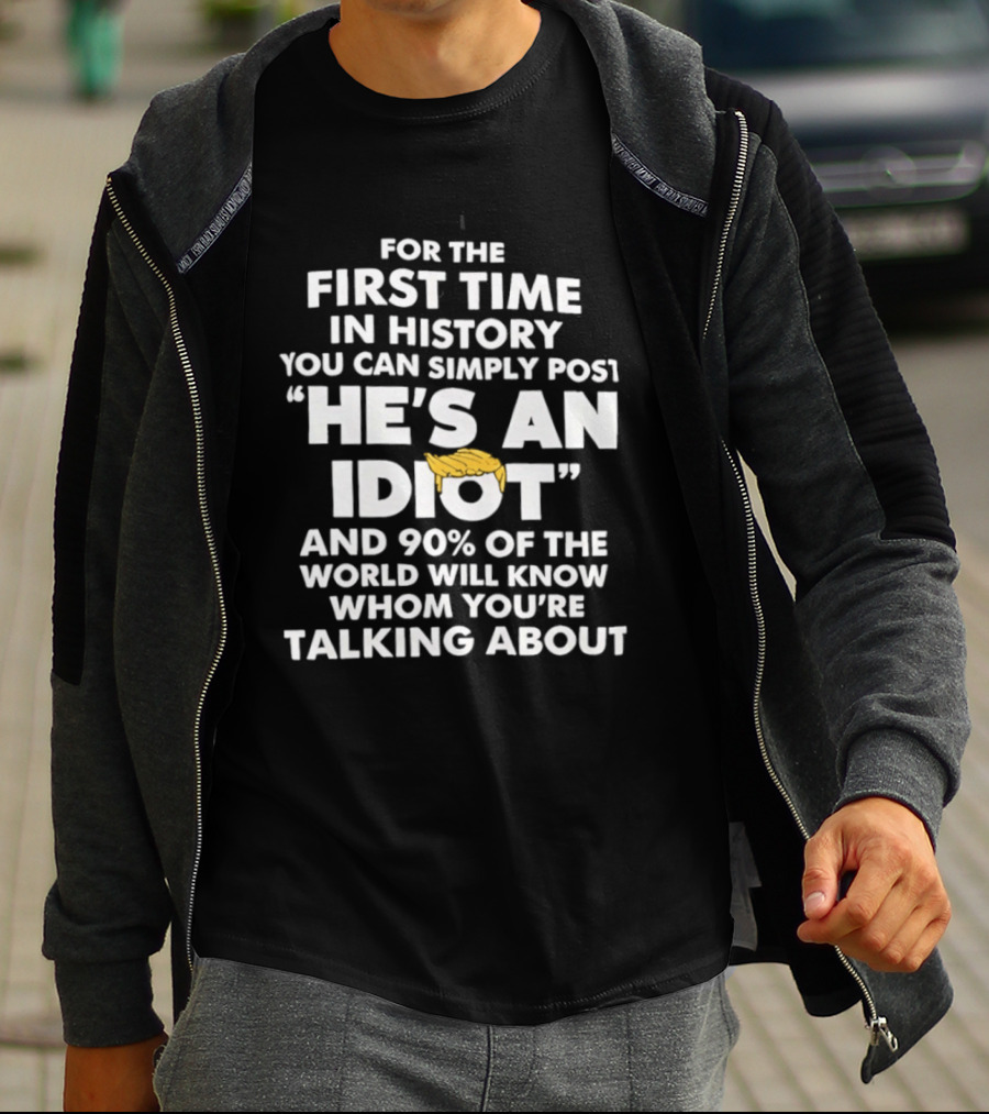 For The First Time In History You Can Simply Post "He's An Idiot" And 90% Of The World Will Know Whom You're Talking About T-Shirt