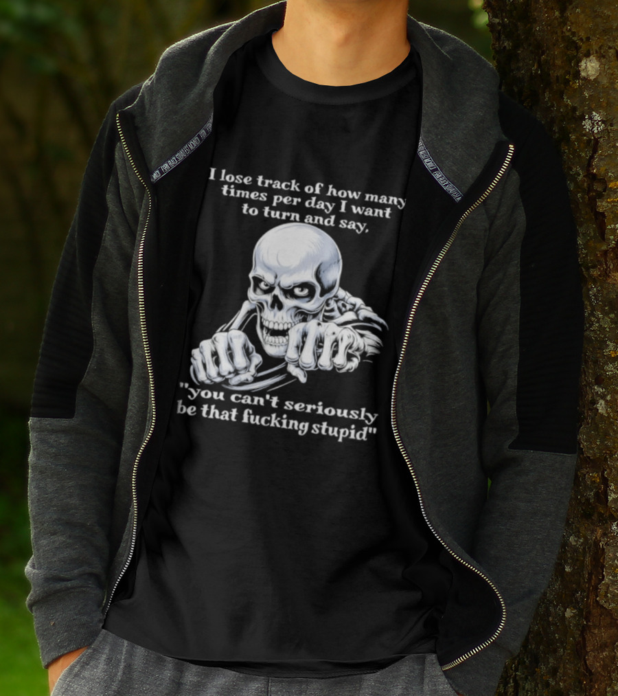 Skeleton I Lose Track Of How Many Times Per Day I Want To Say You Can't Possibly Be That Stupid T-Shirt