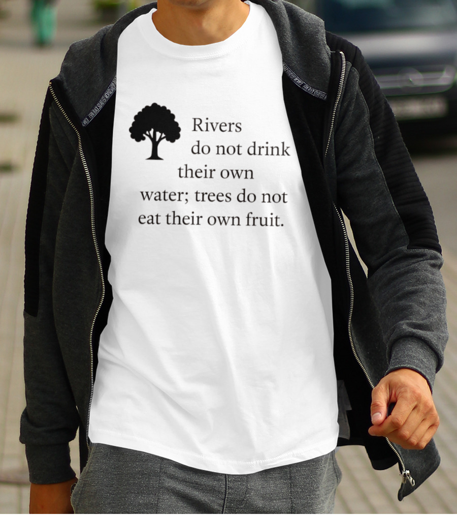 Rivers Do Not Drink Their Own Water Trees Do Not Eat Their Own Fruit Wisdom T-Shirt
