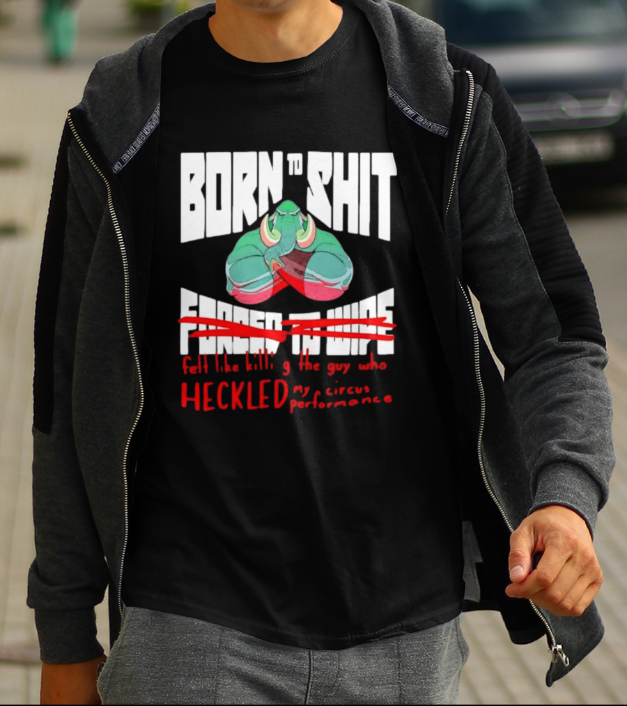 Born To Shit Forced To Wipe Heckled My Circus Performance Elephant T-Shirt