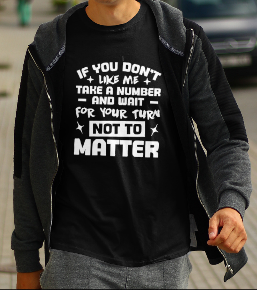 If You Don't Like Me Take A Number And Wait For Your Turn Not To Matter T-Shirt