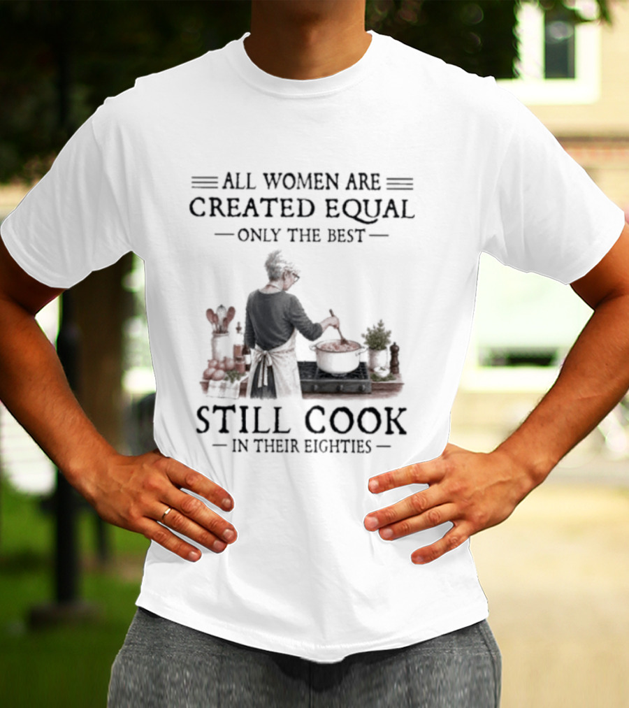 All Women Are Created Equal Only The Best Still Cook In Their Eighties T-Shirt