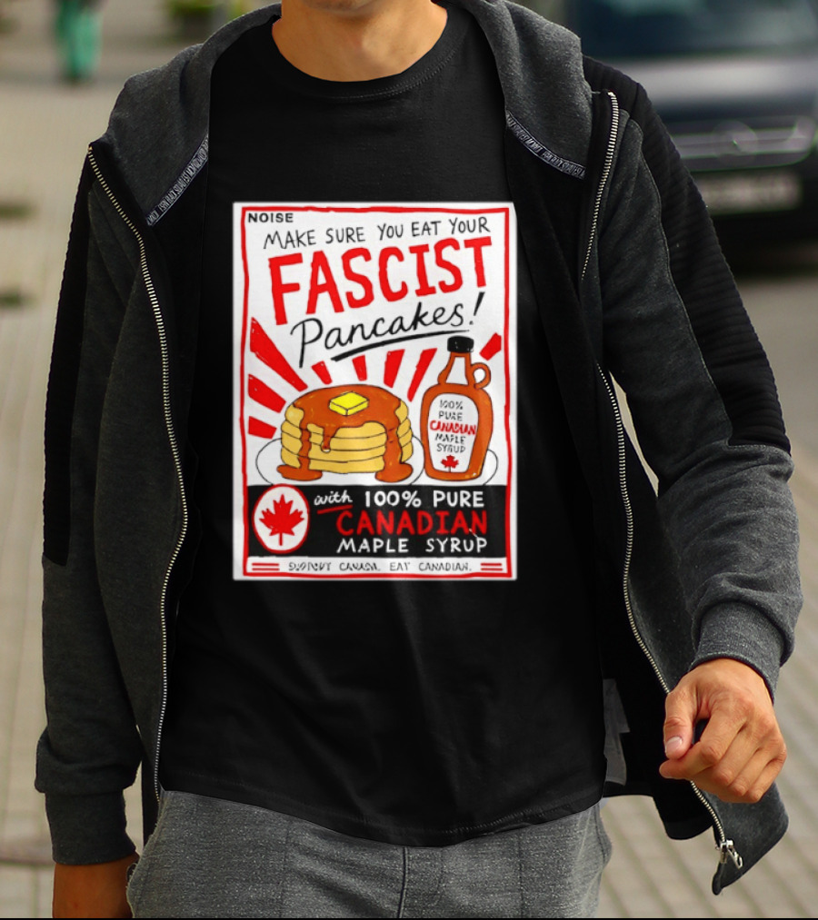 Make Sure You Eat Your Fascist Pancakes With 100% Pure Canadian Maple Syrup T-Shirt