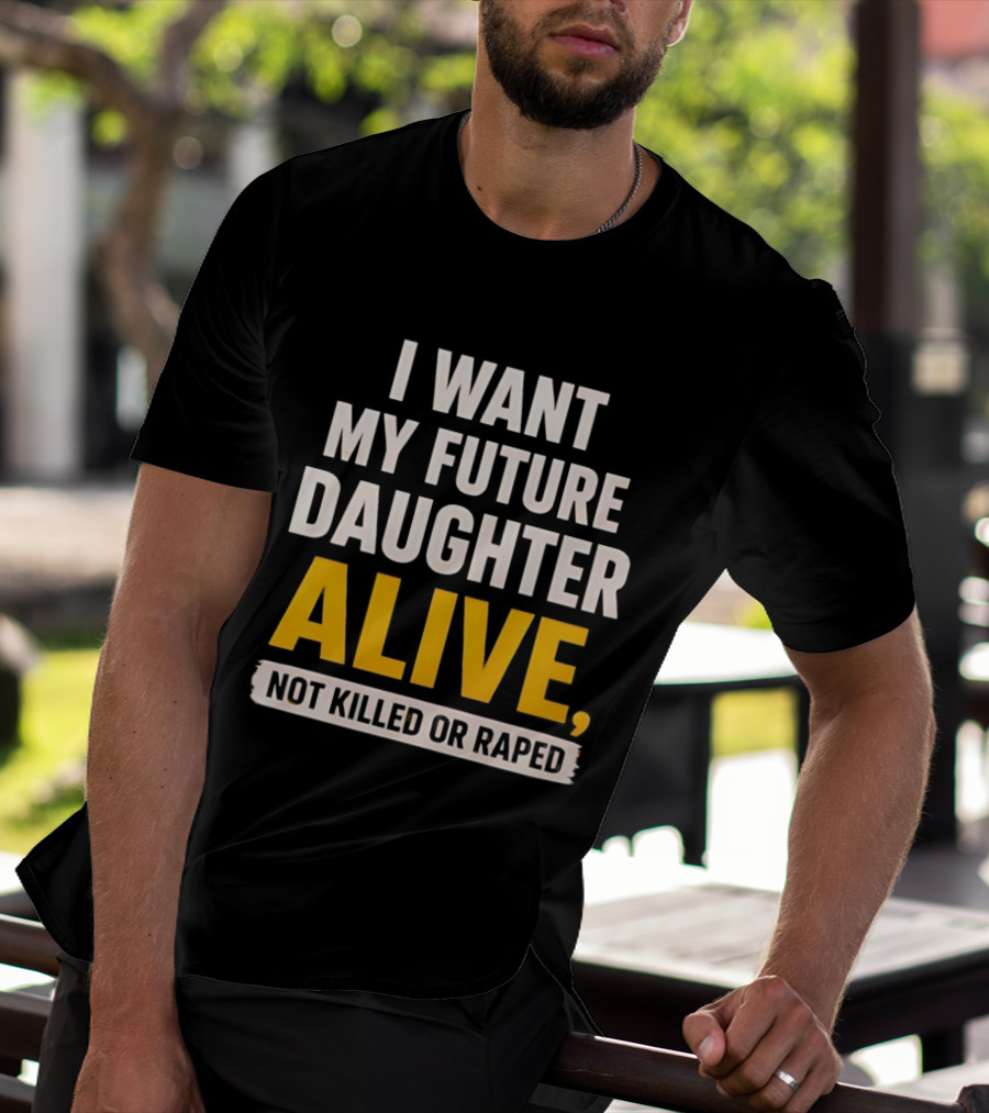 I Want My Future Daughter Alive Not Killed Or Raped T-Shirt