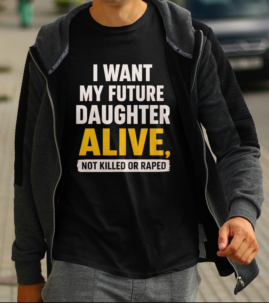 I Want My Future Daughter Alive Not Killed Or Raped T-Shirt