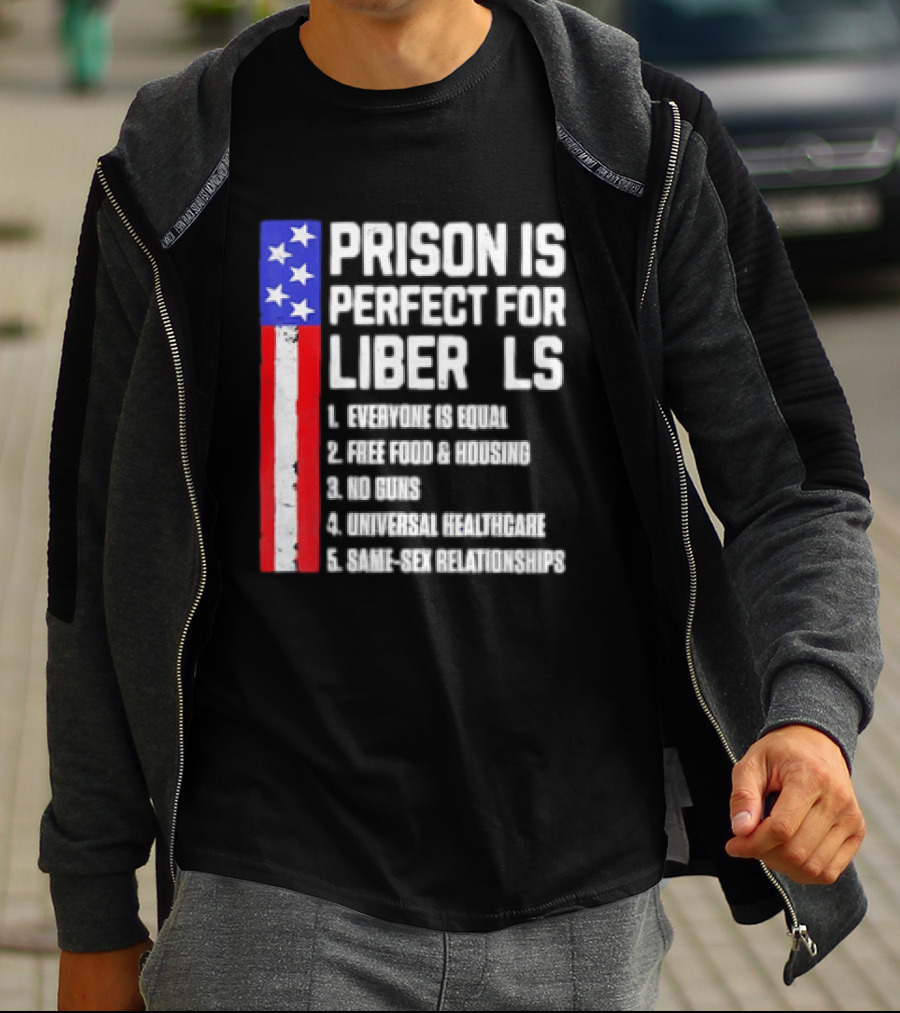 Prison Is Perfect For Liberals Everyone Is Equal Free Food Housing No Guns Universal Healthcare State Relationships T-Shirt