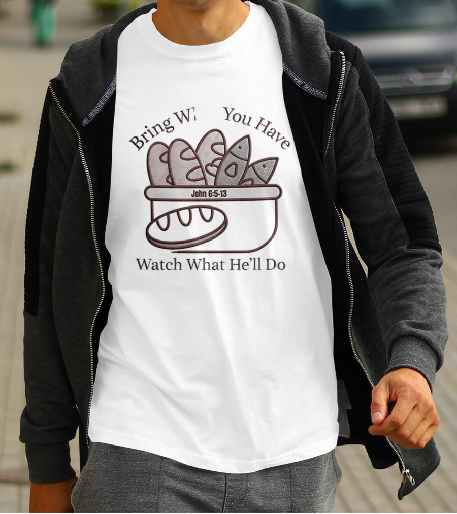 Bring What You Have What He'll Do John 6 5 13 Baskets Of Bread And Fish T-Shirt