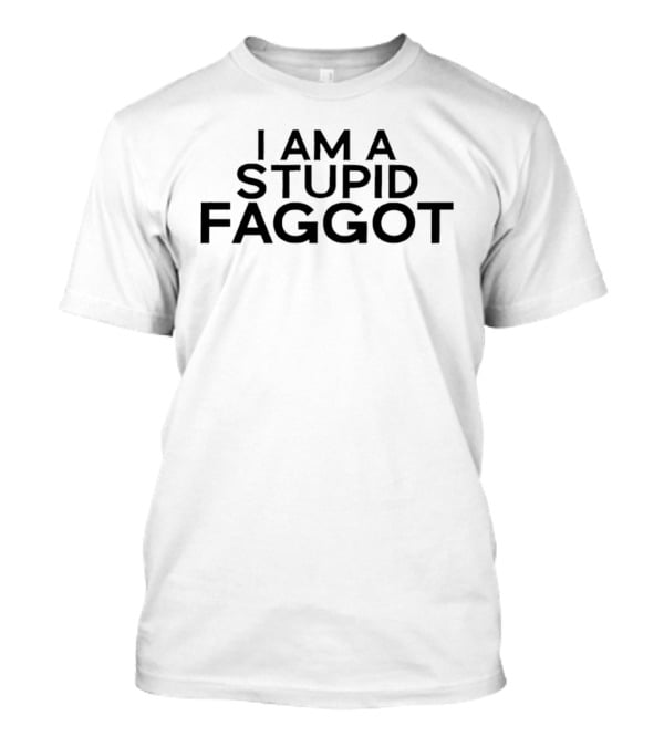 I Am A Stupid Faggot Offensive T-Shirt