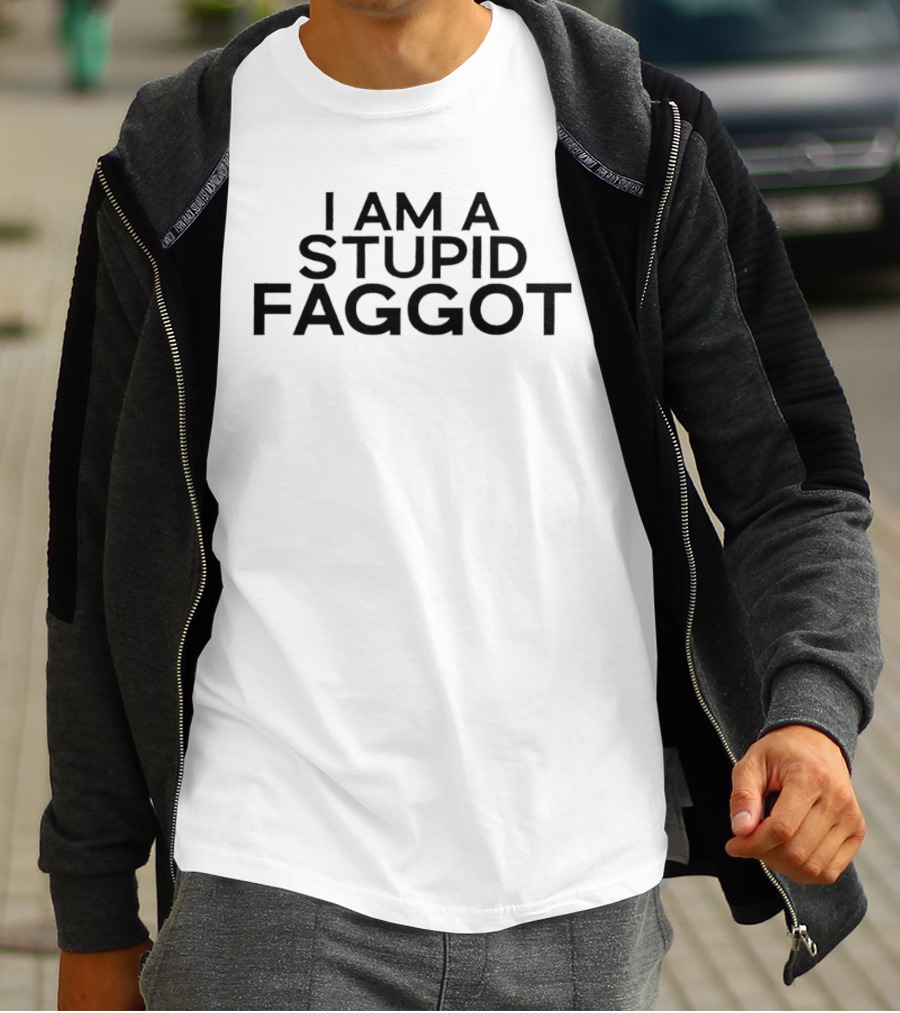 I Am A Stupid Faggot Offensive T-Shirt