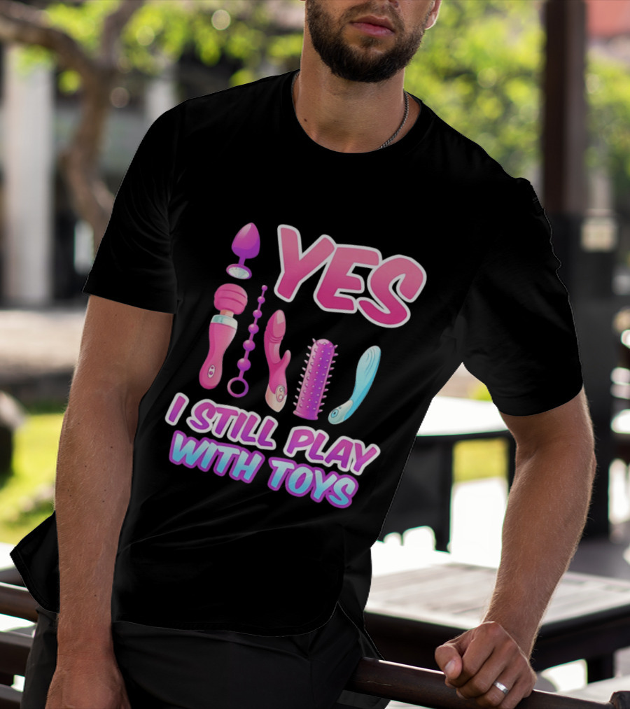 Yes I Still Play With Toys Adult Novelty Fun Collection T-Shirt