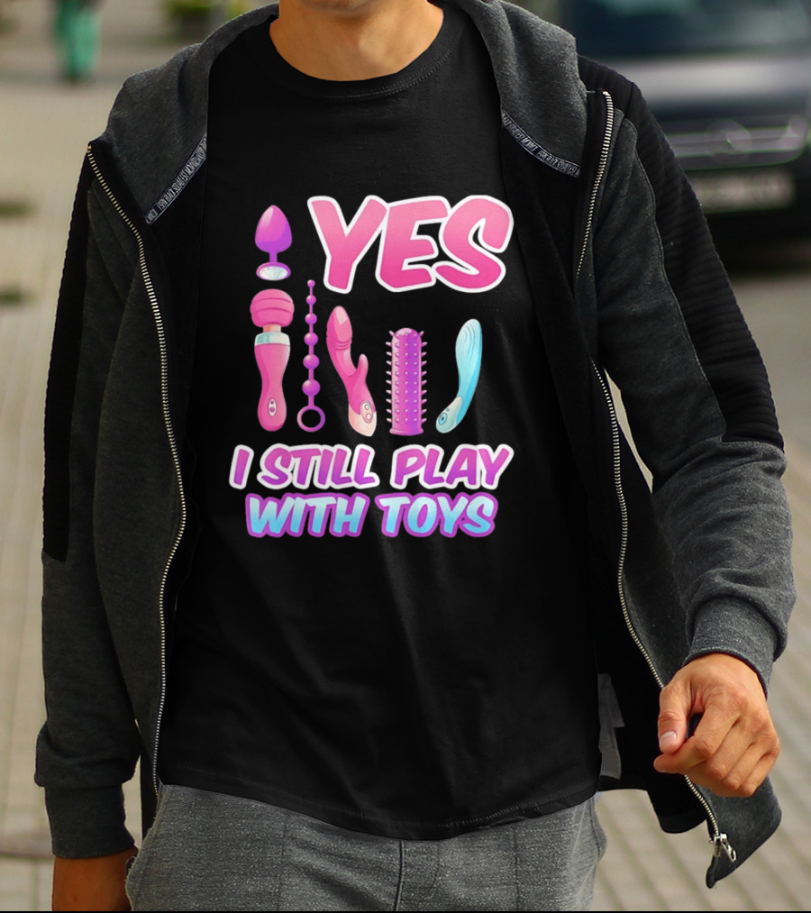 Yes I Still Play With Toys Adult Novelty Fun Collection T-Shirt