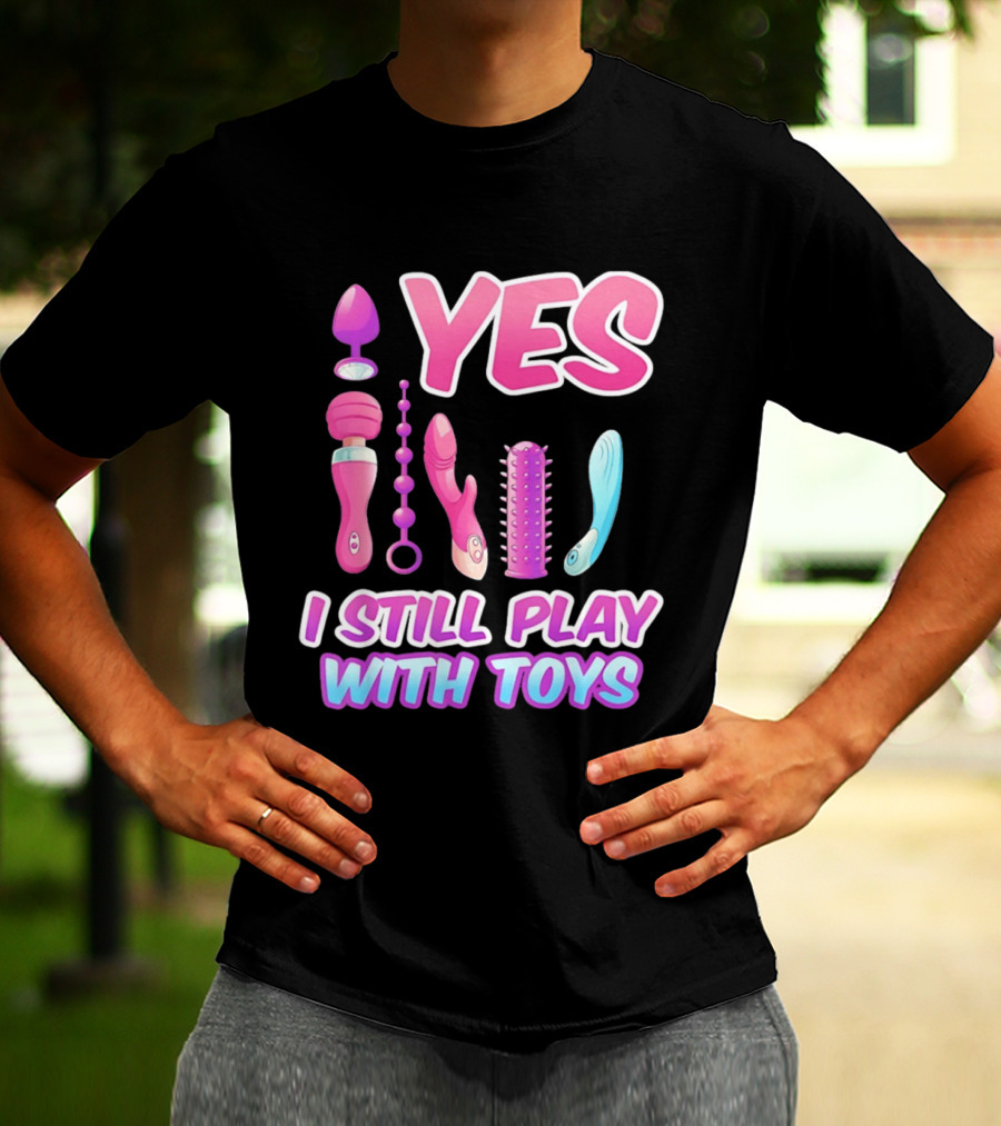 Yes I Still Play With Toys Adult Novelty Fun Collection T-Shirt