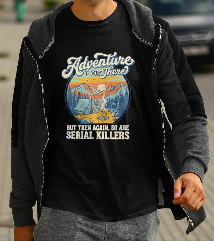 Adventure Is Out There But Then Again So Are Serial Killers Camping And Wilderness Humor T-Shirt