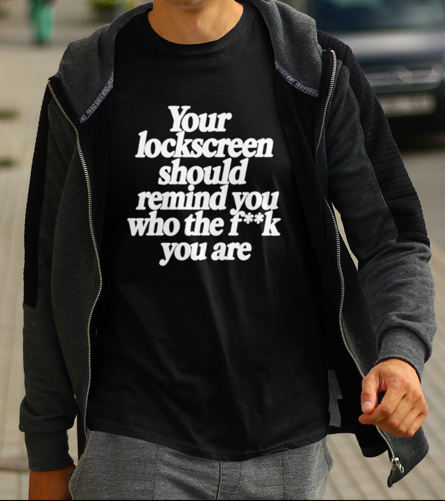 Your Lockscreen Should Remind You Who The F**k You Are T-Shirt