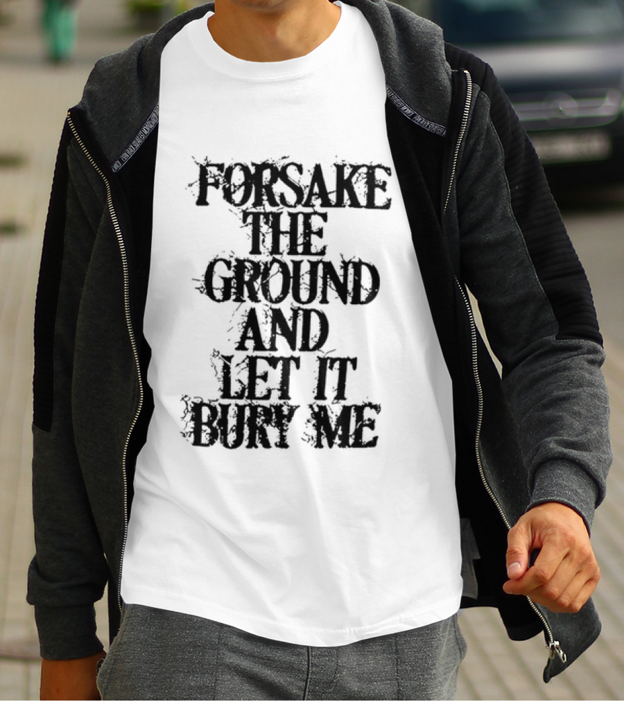 Forsake The Ground And Let It Bury Me T-Shirt