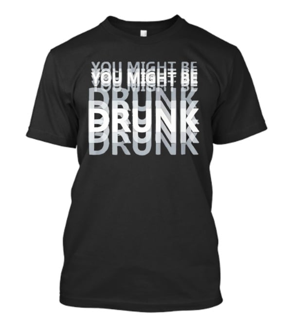 You Might Be Drunk Humor Drinking T-Shirt