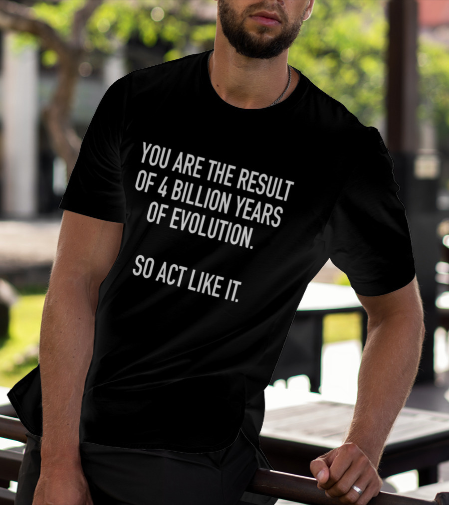 You Are The Result Of 4 Billion Years Of Evolution So Act Like It T-Shirt