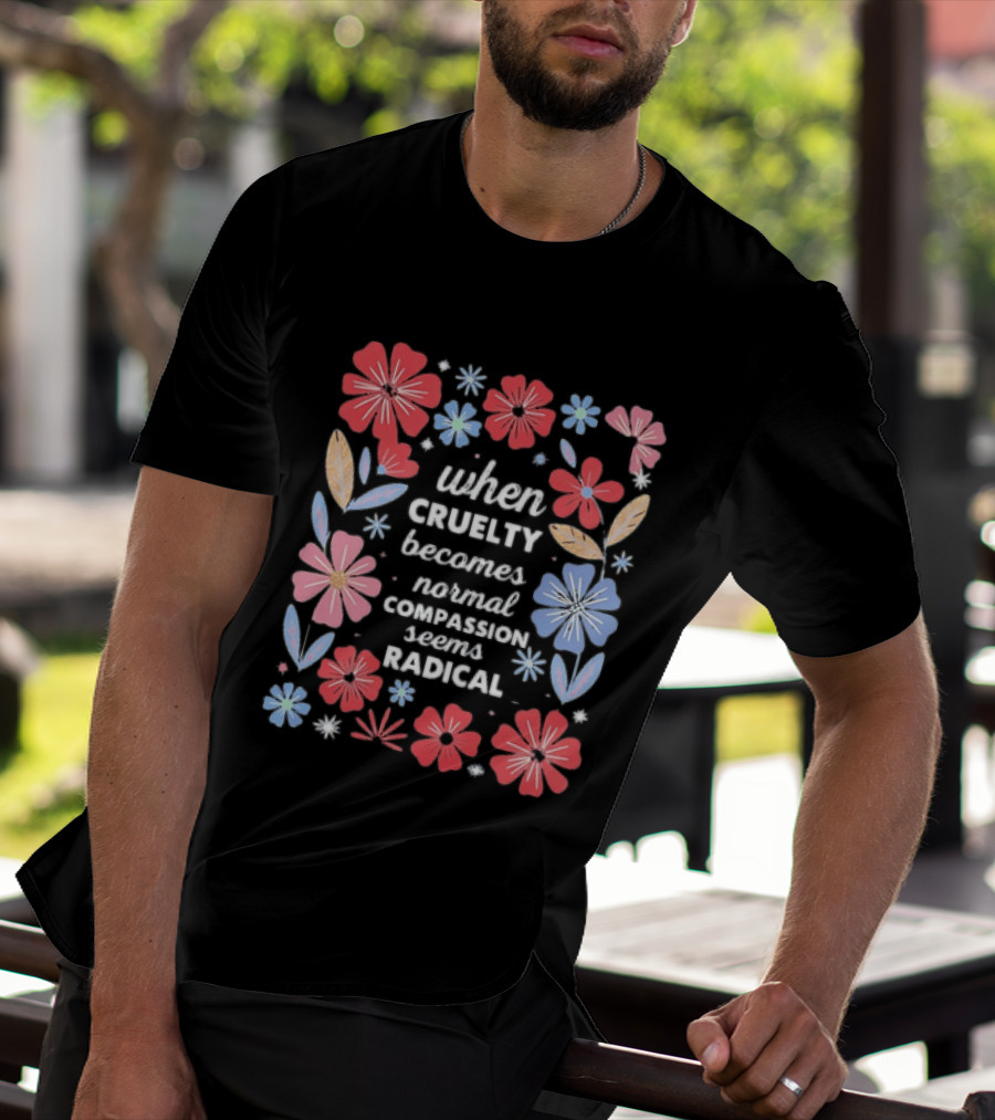 When Cruelty Becomes Normal Compassion Seems Radical Floral T-Shirt