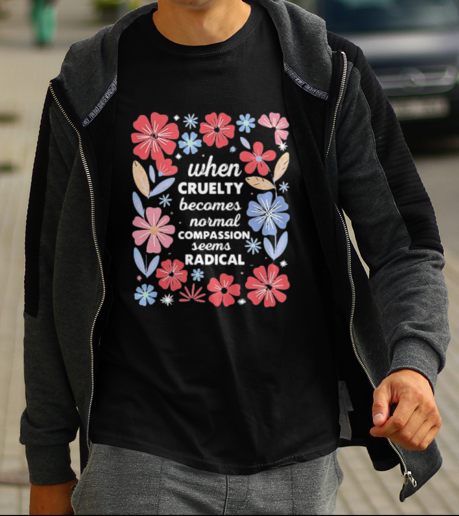 When Cruelty Becomes Normal Compassion Seems Radical Floral T-Shirt