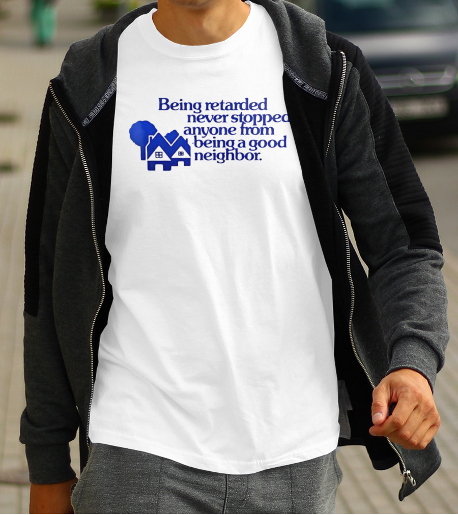Being Retarded Never Stopped Anyone From Being A Good Neighbor T-Shirt