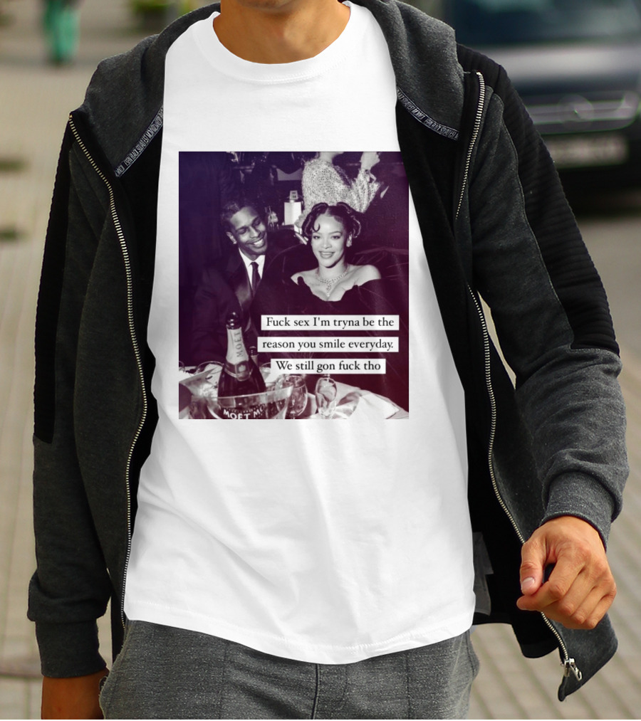 Fuck Sex I’m Tryna Be The Reason You Smile Everyday We Still Gon Fuck Tho T-Shirt