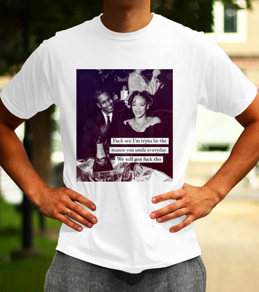Fuck Sex I’m Tryna Be The Reason You Smile Everyday We Still Gon Fuck Tho T-Shirt