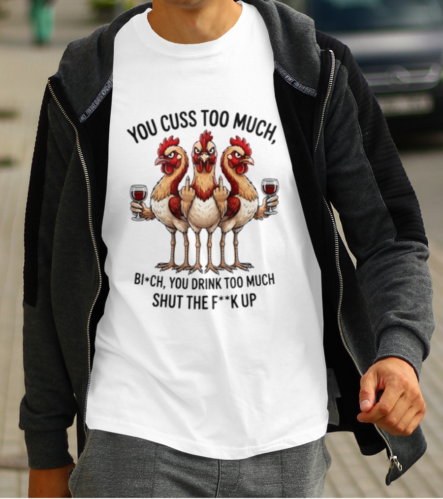 You Cuss Too Much Bi'Ch You Drink Too Much Shut The F'K Up Chickens T-Shirt