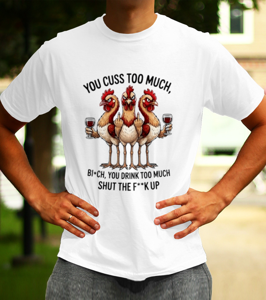 You Cuss Too Much Bi'Ch You Drink Too Much Shut The F'K Up Chickens T-Shirt