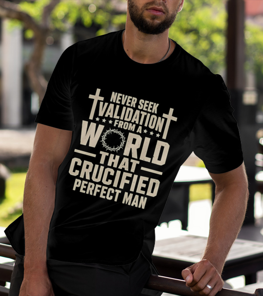 Never Seek Validation From A World That Crucified Perfect Man With Crosses And Crown Of Thorns T-Shirt