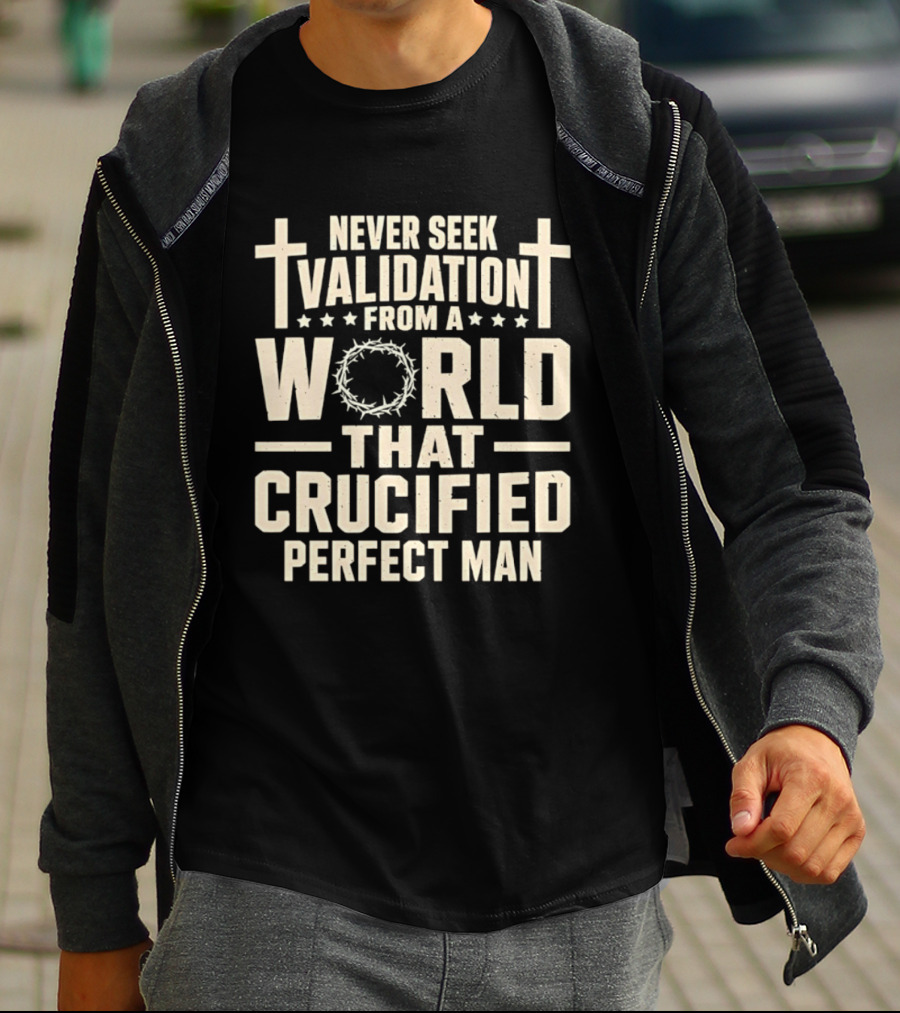Never Seek Validation From A World That Crucified Perfect Man With Crosses And Crown Of Thorns T-Shirt