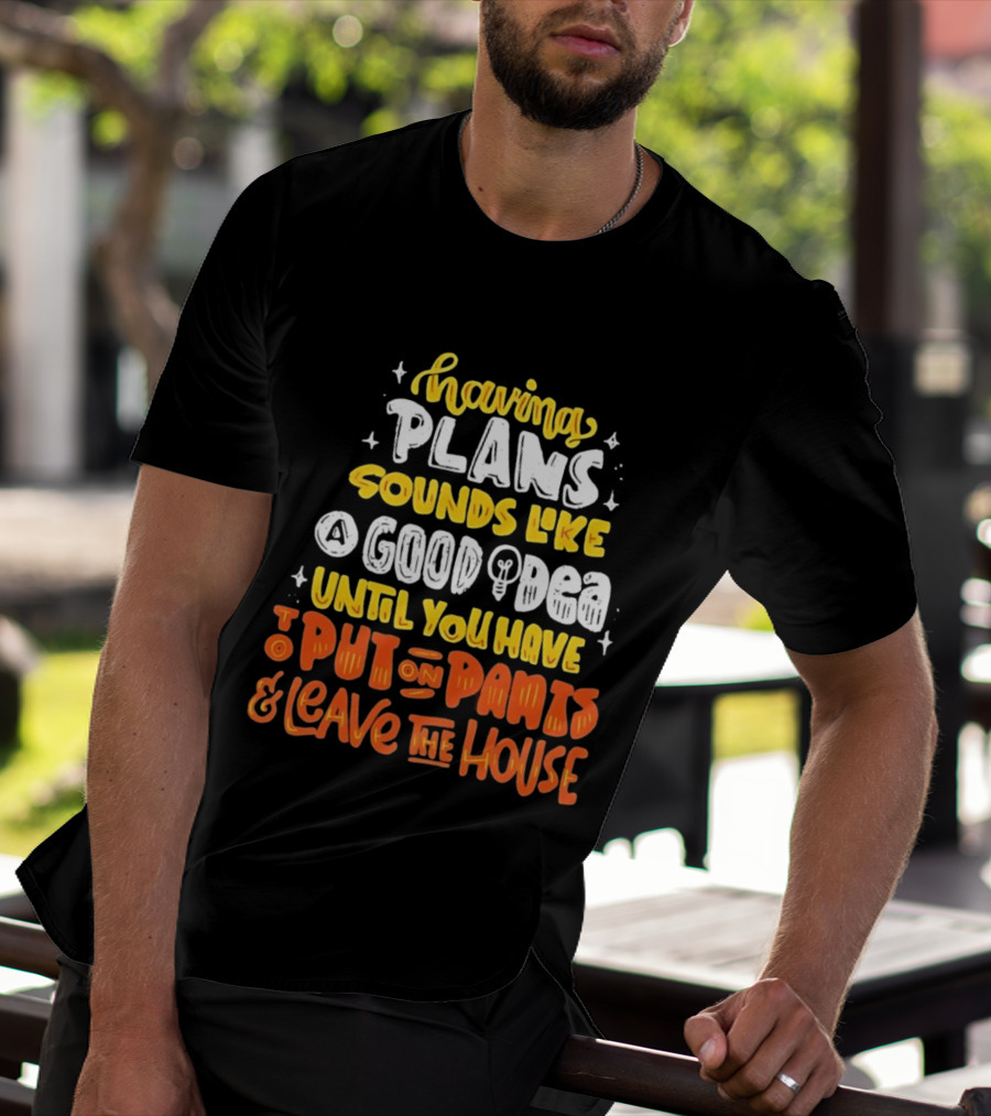 Having Plans Sounds Like A Good Idea Until You Have To Put On Pants And Leave The House T-Shirt